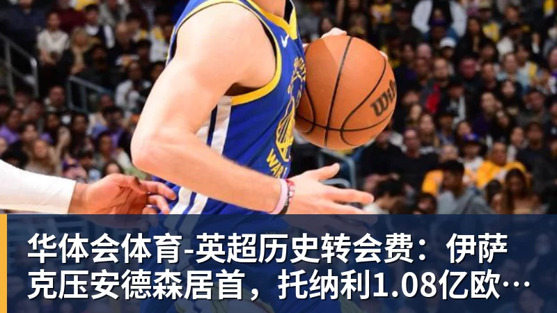 华体会体育英超历史转会费：伊萨克压安德森居首，托纳利1.08亿欧列第9