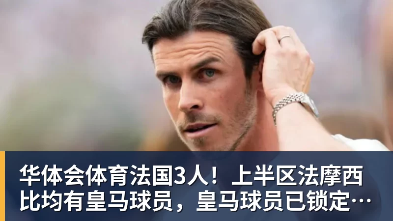 华体会体育法国3人！上半区法摩西比均有皇马球员，皇马球员已锁定决赛门票