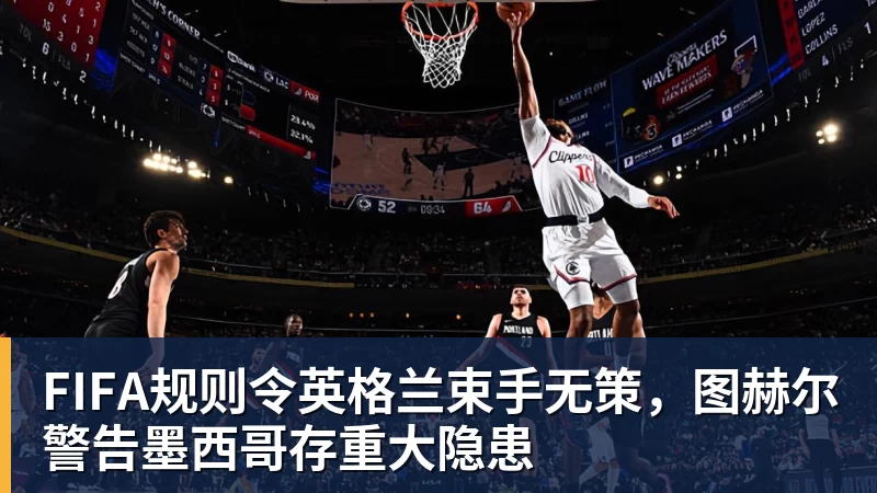 FIFA规则令英格兰束手无策，图赫尔警告墨西哥存重大隐患