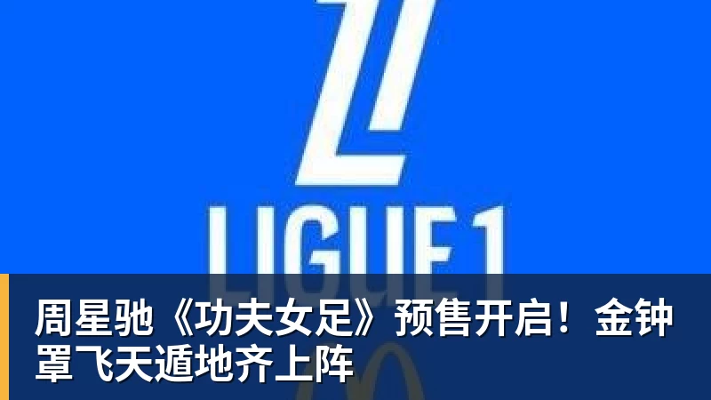 华体会体育周星驰《功夫女足》预售开启！金钟罩飞天遁地齐上阵