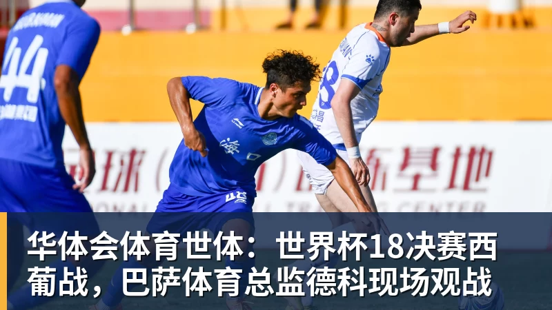 华体会体育世体：世界杯18决赛西葡战，巴萨体育总监德科现场观战