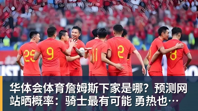 华体会体育詹姆斯下家是哪？预测网站晒概率：骑士最有可能 勇热也有机会