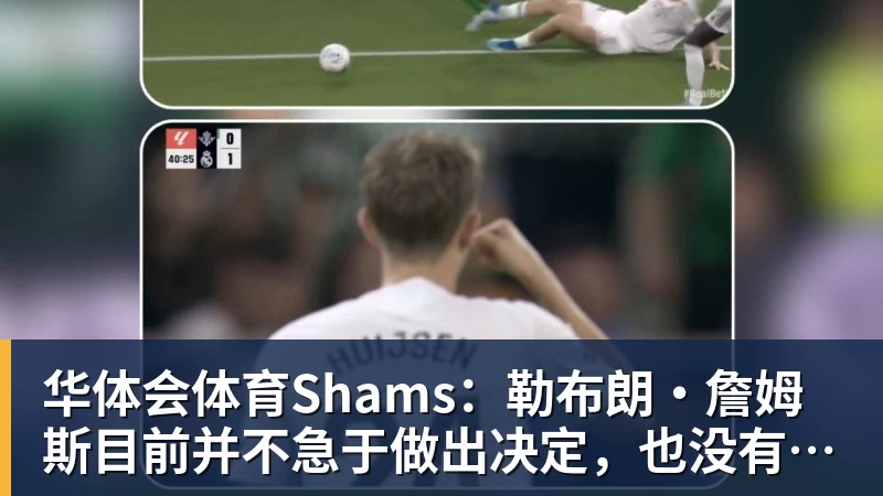 华体会体育Shams：勒布朗·詹姆斯目前并不急于做出决定，也没有设定时间表