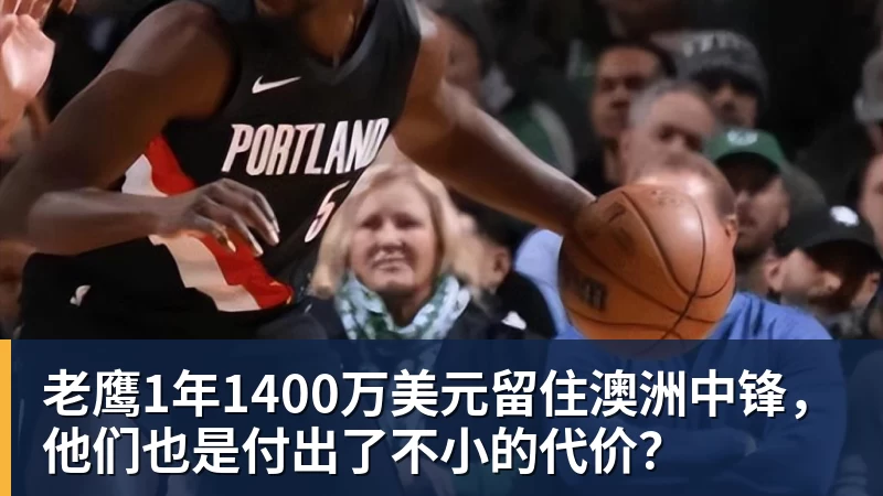 老鹰1年1400万美元留住澳洲中锋，他们也是付出了不小的代价？