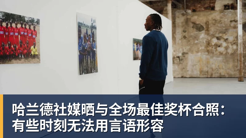 哈兰德社媒晒与全场最佳奖杯合照：有些时刻无法用言语形容