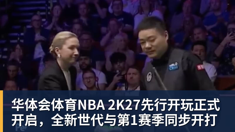 华体会体育NBA 2K27先行开玩正式开启，全新世代与第1赛季同步开打