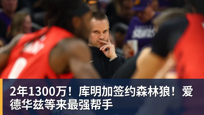 2年1300万！库明加签约森林狼！爱德华兹等来最强帮手