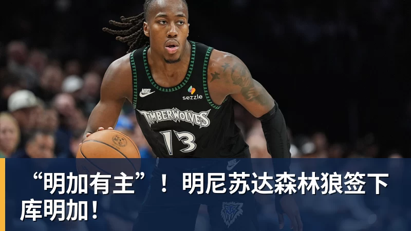 “明加有主”！明尼苏达森林狼签下库明加！