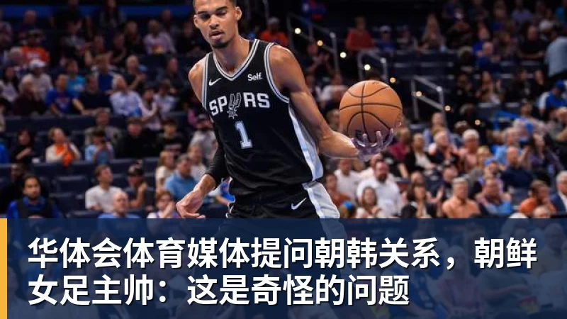华体会体育媒体提问朝韩关系，朝鲜女足主帅：这是奇怪的问题