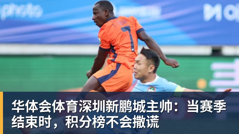 华体会体育深圳新鹏城主帅：当赛季结束时，积分榜不会撒谎