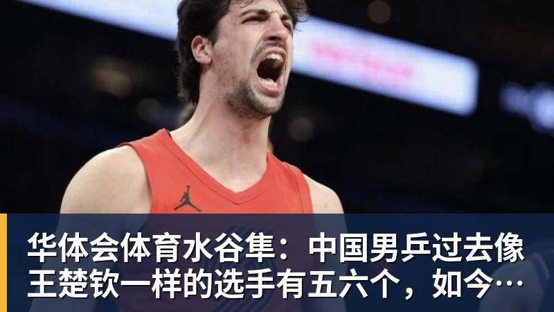 华体会体育水谷隼：中国男乒过去像王楚钦一样的选手有五六个，如今只依赖他一人