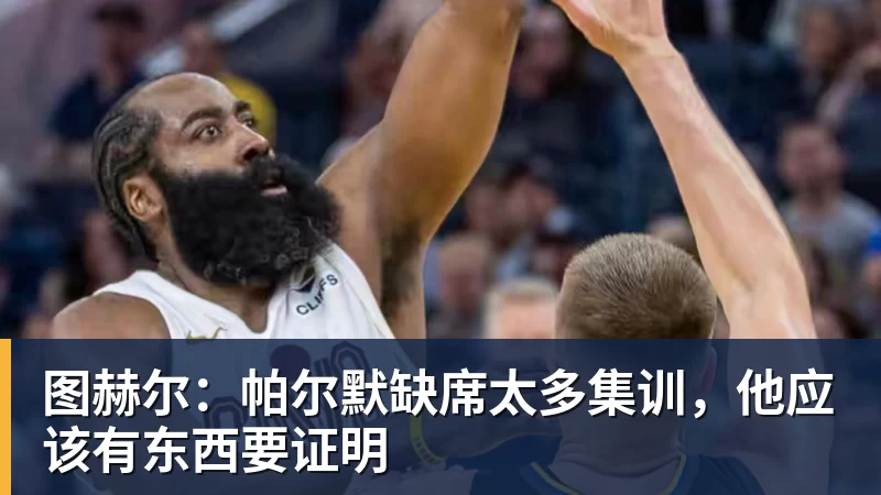 华体会体育图赫尔：帕尔默缺席太多集训，他应该有东西要证明