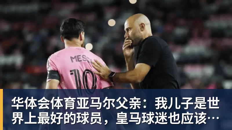 华体会体育亚马尔父亲：我儿子是世界上最好的球员，皇马球迷也应该投他