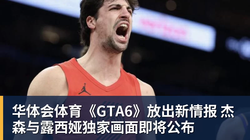 华体会体育《GTA6》放出新情报 杰森与露西娅独家画面即将公布