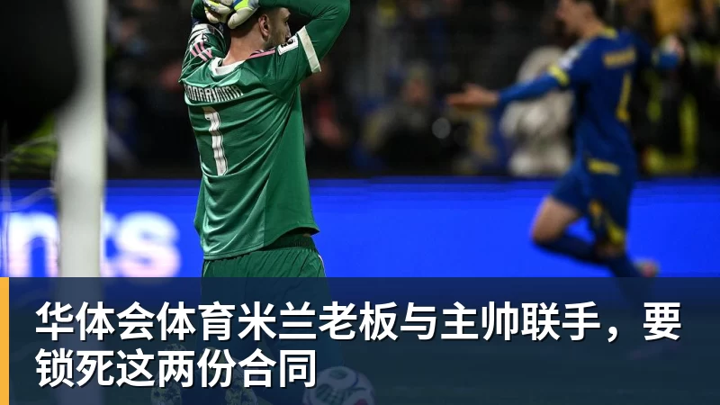 华体会体育米兰老板与主帅联手，要锁死这两份合同