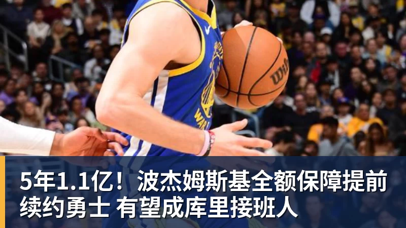 5年1.1亿！波杰姆斯基全额保障提前续约勇士 有望成库里接班人
