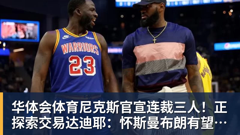 华体会体育尼克斯官宣连裁三人！正探索交易达迪耶：怀斯曼布朗有望同时留队