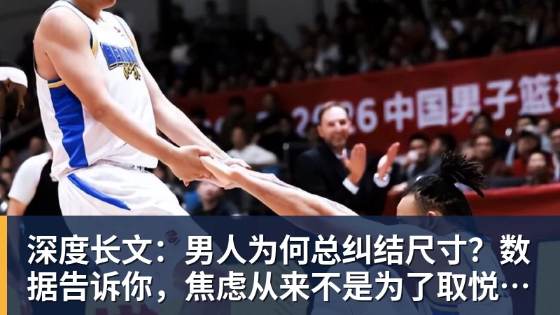深度长文：男人为何总纠结尺寸？数据告诉你，焦虑从来不是为了取悦女人！