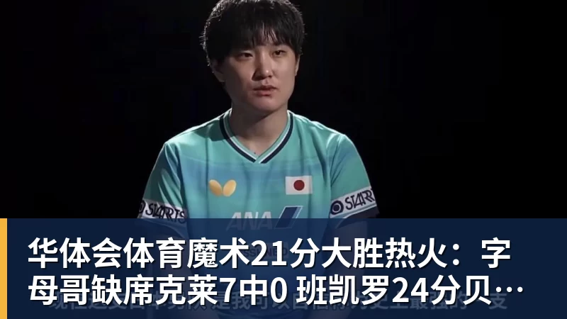 华体会体育魔术21分大胜热火：字母哥缺席克莱7中0 班凯罗24分贝恩23分